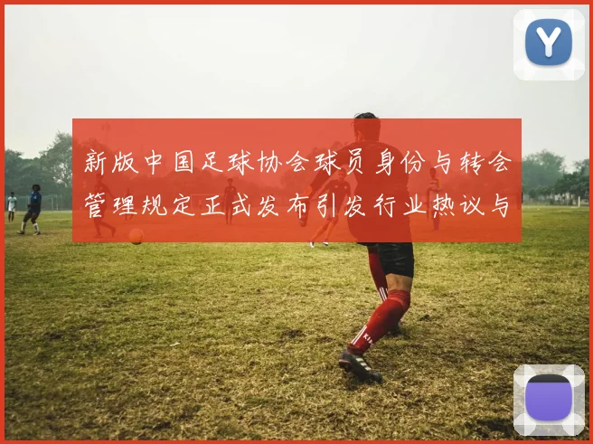 新版中国足球协会球员身份与转会管理规定正式发布引发行业热议与期待
