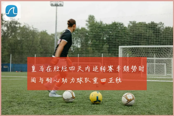 皇马在短短四天内逆转赛季颓势时间与耐心助力球队重回正轨