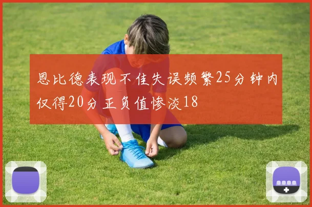 恩比德表现不佳失误频繁25分钟内仅得20分正负值惨淡18