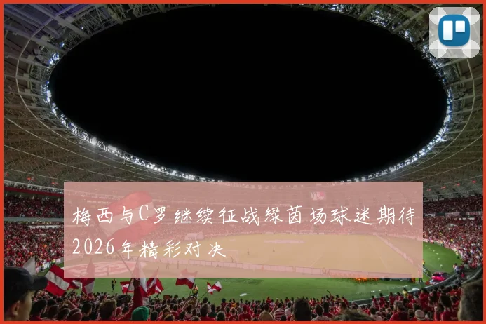 梅西与C罗继续征战绿茵场球迷期待2026年精彩对决