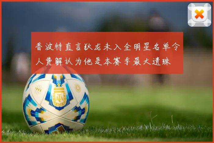 香波特直言狄龙未入全明星名单令人费解认为他是本赛季最大遗珠