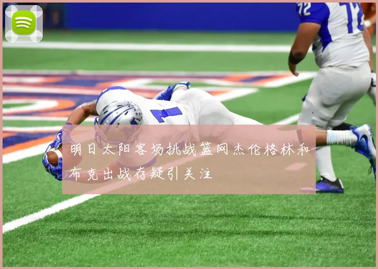 明日太阳客场挑战篮网杰伦格林和布克出战存疑引关注