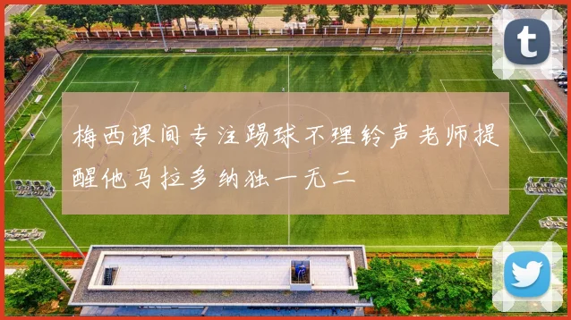 梅西课间专注踢球不理铃声老师提醒他马拉多纳独一无二