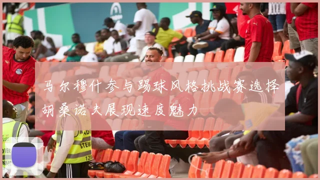 马尔穆什参与踢球风格挑战赛选择胡桑诺夫展现速度魅力