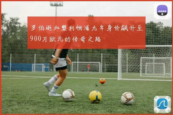 罗伯逊加盟利物浦九年身价飙升至900万欧元的传奇之路
