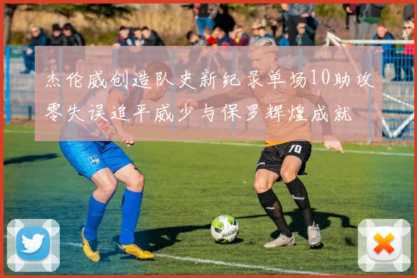 杰伦威创造队史新纪录单场10助攻零失误追平威少与保罗辉煌成就