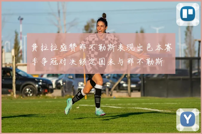 费拉拉盛赞那不勒斯表现出色本赛季争冠对决锁定国米与那不勒斯