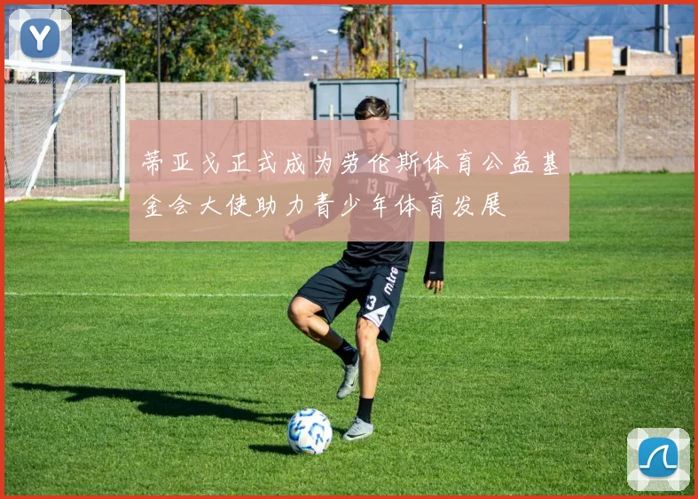 蒂亚戈正式成为劳伦斯体育公益基金会大使助力青少年体育发展