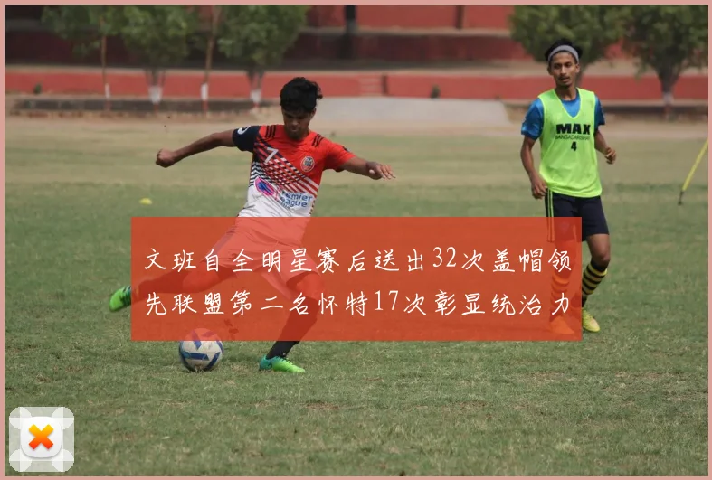 文班自全明星赛后送出32次盖帽领先联盟第二名怀特17次彰显统治力