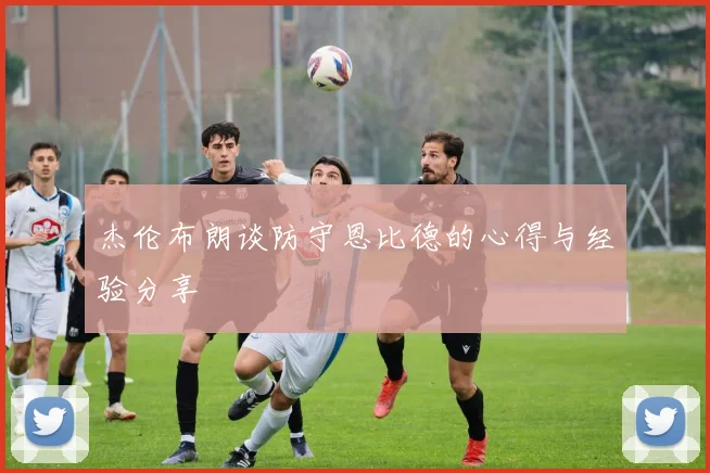 杰伦布朗谈防守恩比德的心得与经验分享