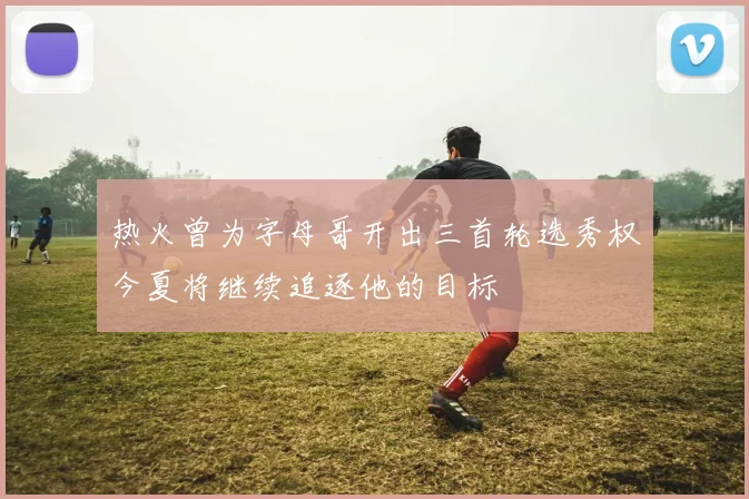 热火曾为字母哥开出三首轮选秀权今夏将继续追逐他的目标