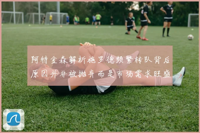 阿特金森解析施罗德频繁转队背后原因并非被抛弃而是市场需求旺盛