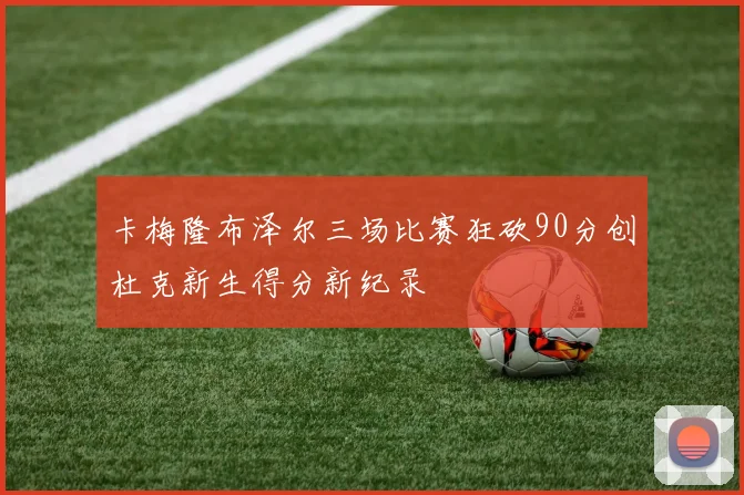 卡梅隆布泽尔三场比赛狂砍90分创杜克新生得分新纪录