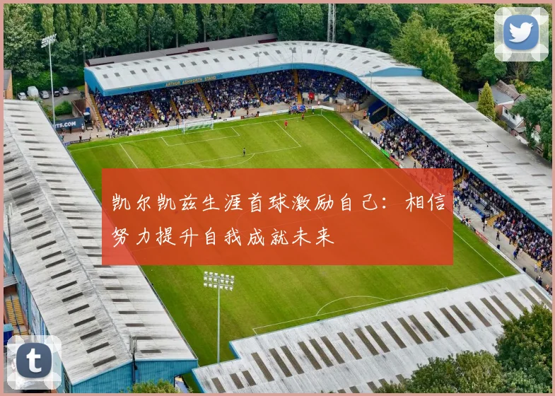 凯尔凯兹生涯首球激励自己：相信努力提升自我成就未来