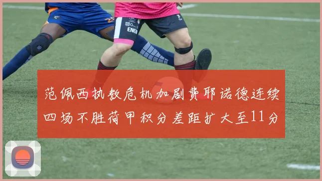 范佩西执教危机加剧费耶诺德连续四场不胜荷甲积分差距扩大至11分