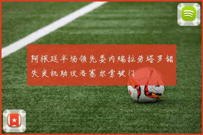 阿根廷半场领先委内瑞拉劳塔罗错失良机助攻洛塞尔索破门